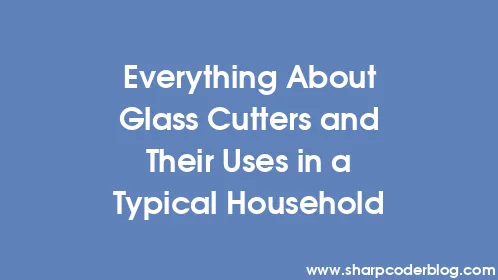 Everything About Glass Cutters and Their Uses in a Typical Household - Thumbnail