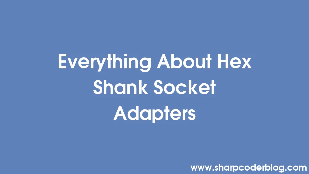 Everything About Hex Shank Socket Adapters Sharp Coder Blog