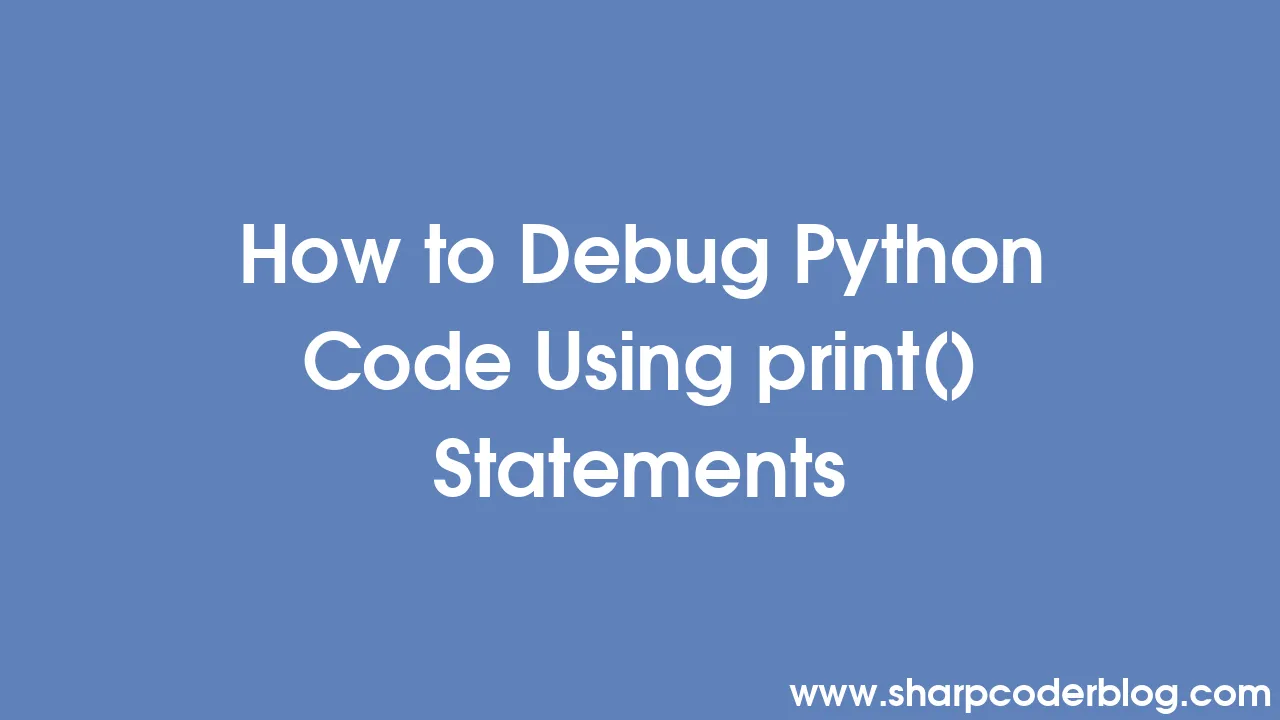 How to Debug Python Code Using print() Statements | Sharp Coder Blog