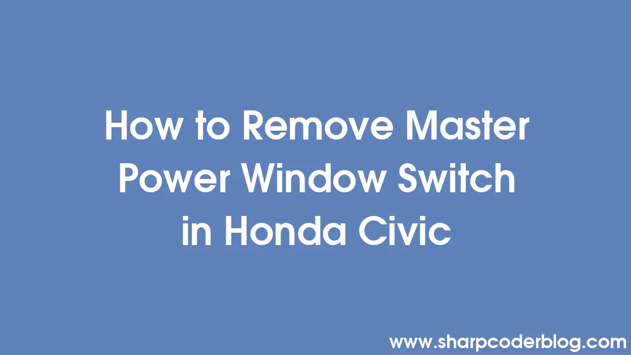 How to Remove Master Power Window Switch in Honda Civic Sharp Coder Blog
