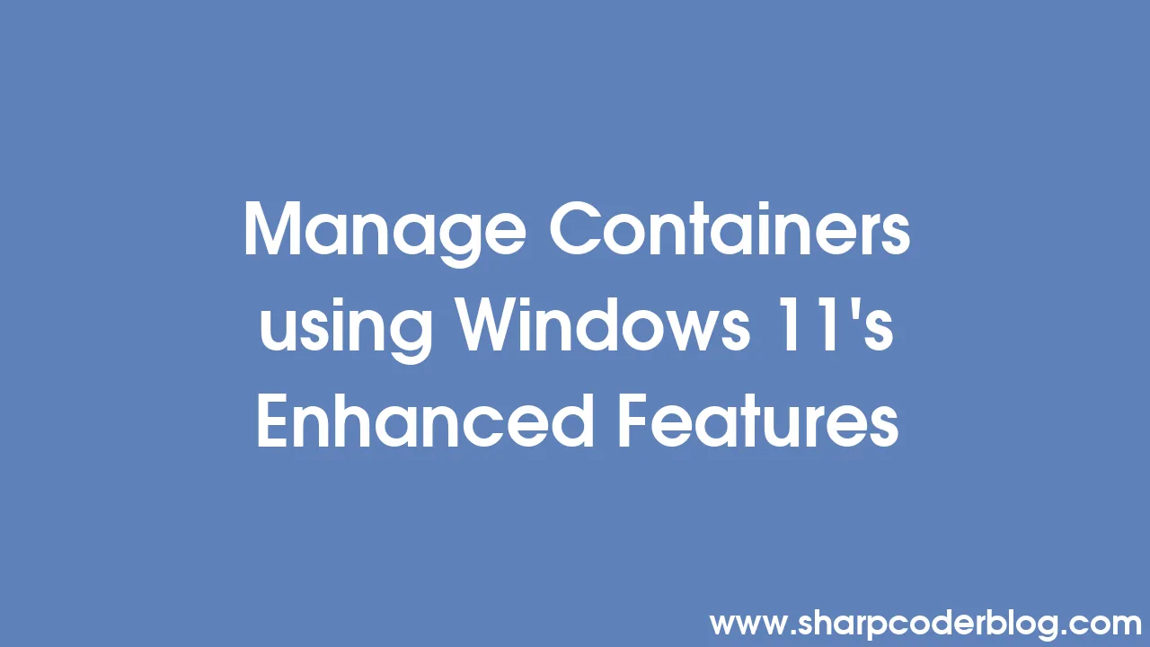 Manage Containers using Windows 11's Enhanced Features | Sharp Coder Blog