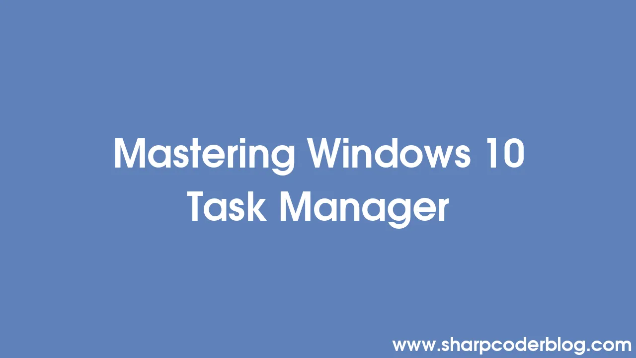 Mastering Windows 10 Task Manager Sharp Coder Blog