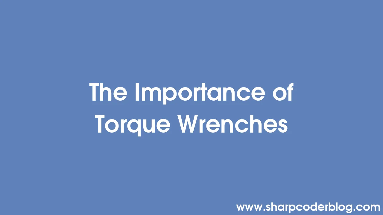 The Importance of Torque Wrenches Sharp Coder Blog