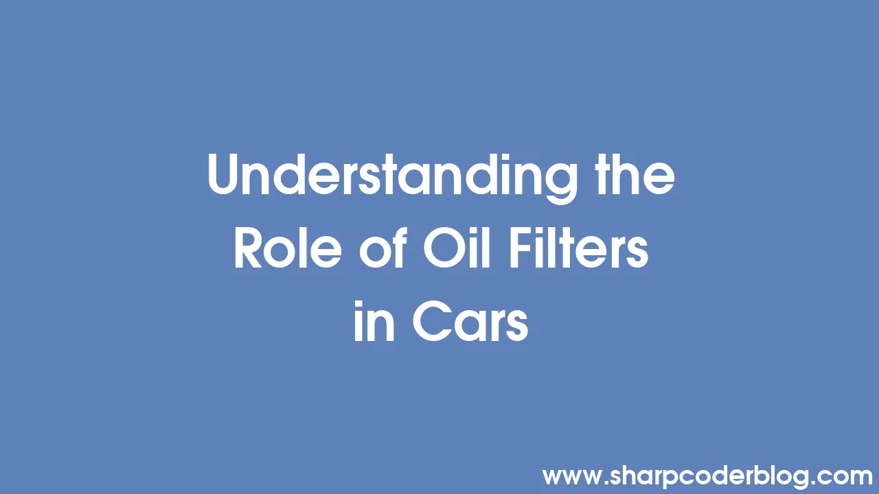 Understanding the Role of Oil Filters in Cars Sharp Coder Blog