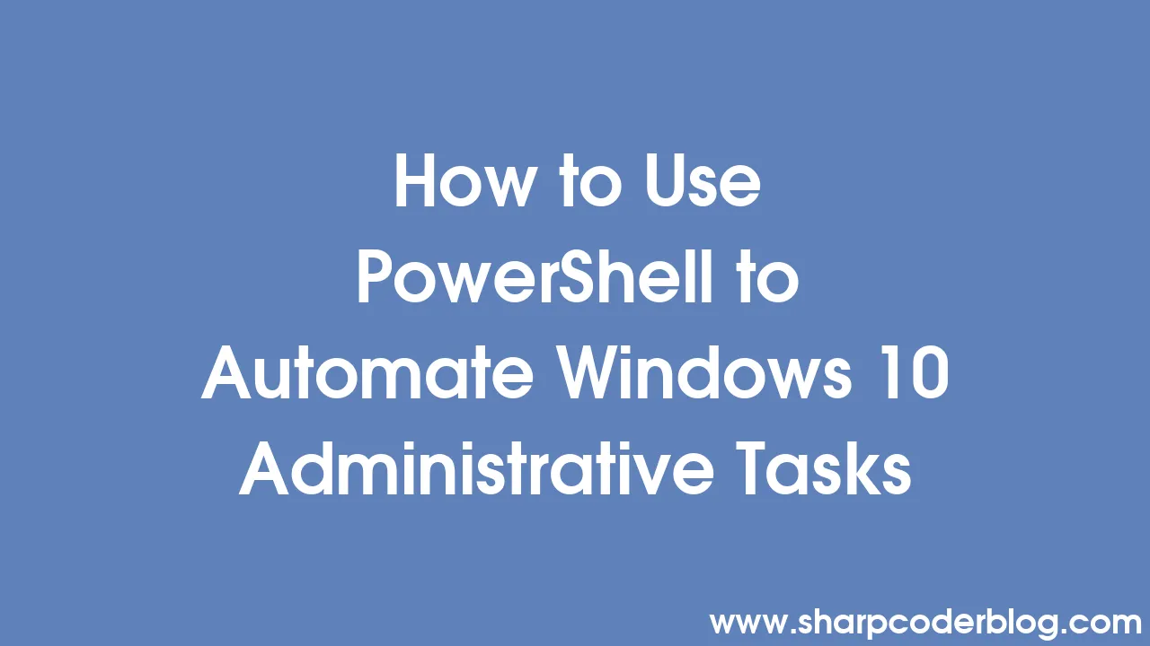 How to Use PowerShell to Automate Windows 10 Administrative Tasks ...