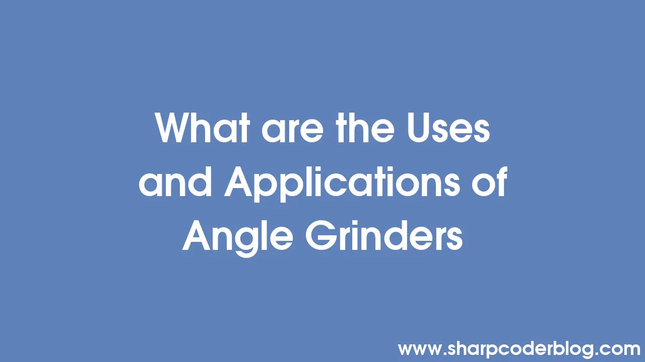What are the Uses and Applications of Angle Grinders Sharp Coder Blog